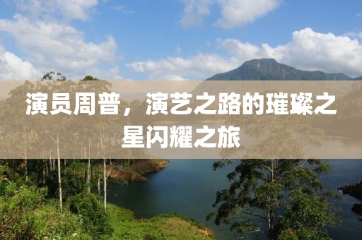 演员周普，演艺之路的璀璨之星闪耀之旅