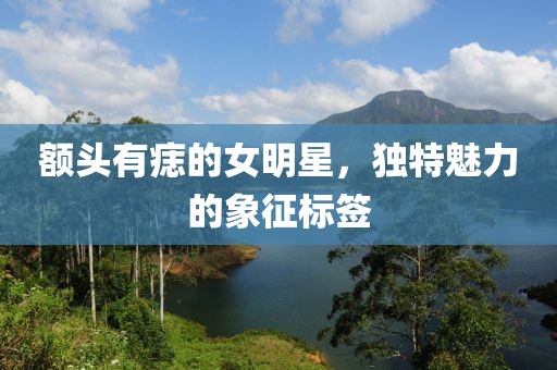 额头有痣的女明星，独特魅力的象征标签