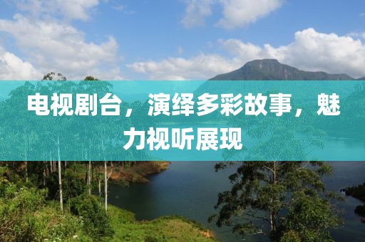电视剧台，演绎多彩故事，魅力视听展现