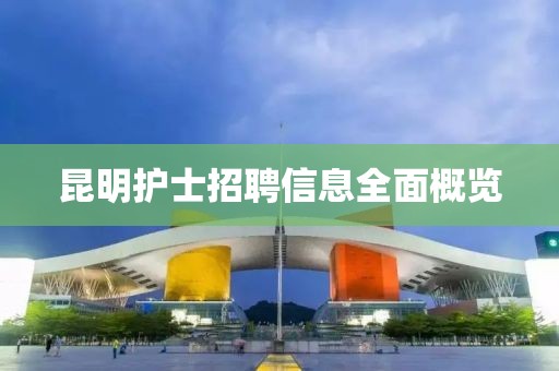 昆明护士招聘信息全面概览