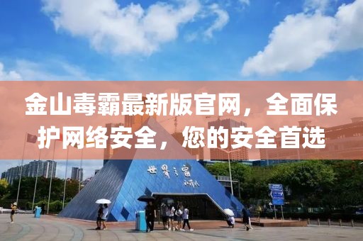 金山毒霸最新版官网，全面保护网络安全，您的安全首选