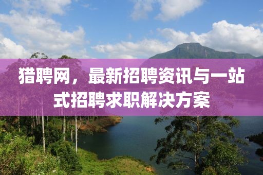猎聘网，最新招聘资讯与一站式招聘求职解决方案