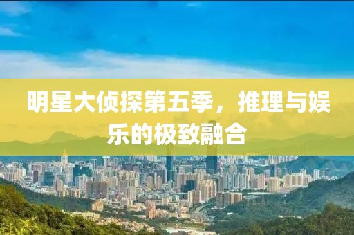 明星大侦探第五季，推理与娱乐的极致融合