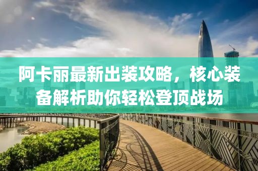 阿卡丽最新出装攻略，核心装备解析助你轻松登顶战场