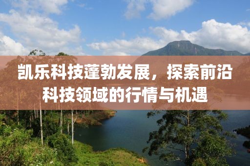 凯乐科技蓬勃发展，探索前沿科技领域的行情与机遇