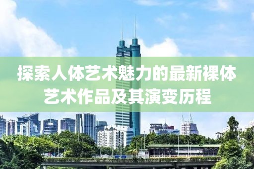 探索人体艺术魅力的最新裸体艺术作品及其演变历程