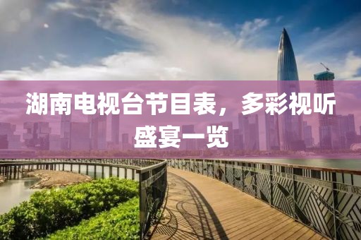 湖南电视台节目表，多彩视听盛宴一览