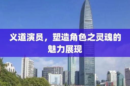 义道演员，塑造角色之灵魂的魅力展现