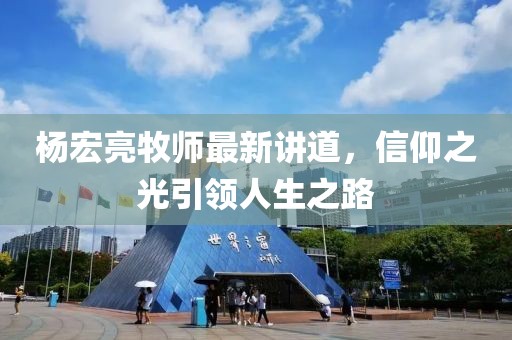 杨宏亮牧师最新讲道，信仰之光引领人生之路