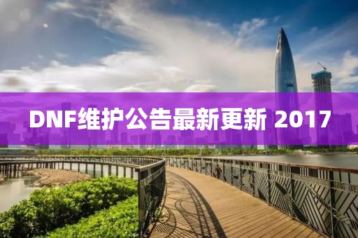 DNF维护公告最新更新 2017