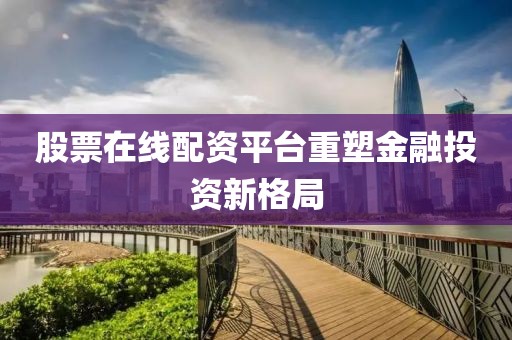 股票在线配资平台重塑金融投资新格局
