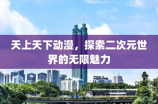 天上天下动漫，探索二次元世界的无限魅力