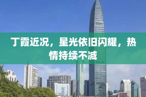 丁霞近况，星光依旧闪耀，热情持续不减