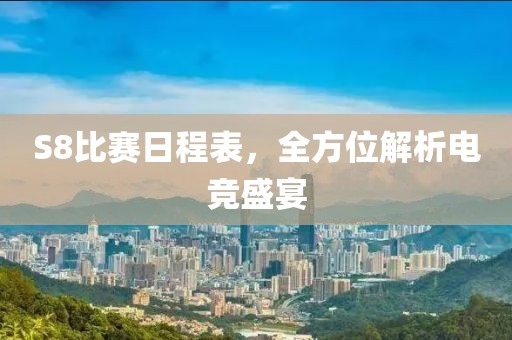 S8比赛日程表，全方位解析电竞盛宴