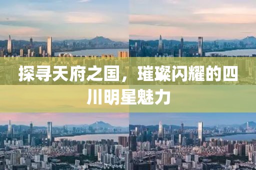 探寻天府之国，璀璨闪耀的四川明星魅力