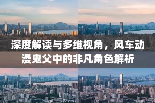 深度解读与多维视角，风车动漫鬼父中的非凡角色解析