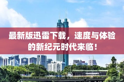 最新版迅雷下载，速度与体验的新纪元时代来临！
