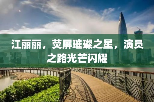 江丽丽，荧屏璀璨之星，演员之路光芒闪耀