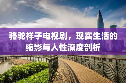 骆驼祥子电视剧，现实生活的缩影与人性深度剖析