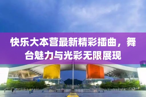 快乐大本营最新精彩插曲，舞台魅力与光彩无限展现