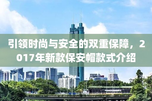 引领时尚与安全的双重保障，2017年新款保安帽款式介绍