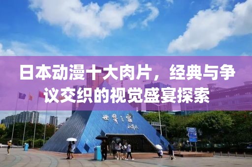 日本动漫十大肉片，经典与争议交织的视觉盛宴探索