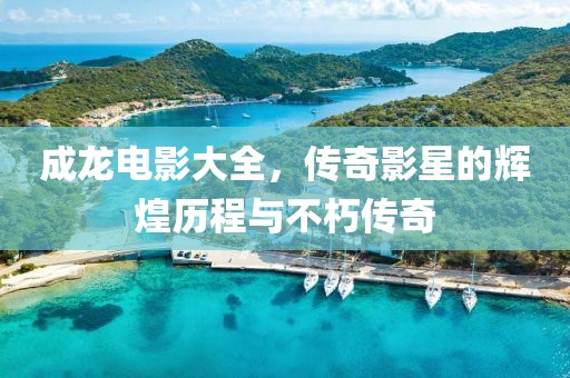 成龙电影大全，传奇影星的辉煌历程与不朽传奇