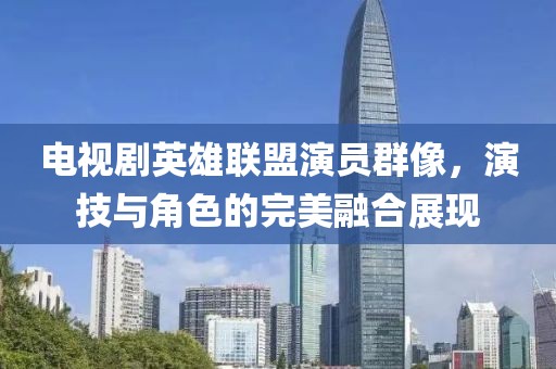 电视剧英雄联盟演员群像，演技与角色的完美融合展现