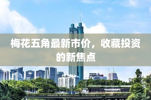 梅花五角最新市价，收藏投资的新焦点