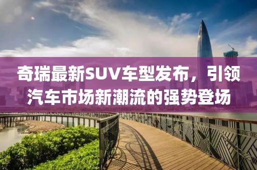 奇瑞最新SUV车型发布，引领汽车市场新潮流的强势登场