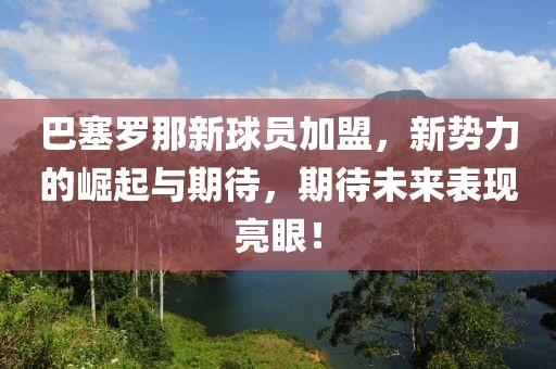 巴塞罗那新球员加盟，新势力的崛起与期待，期待未来表现亮眼！