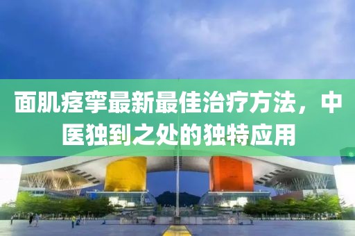 面肌痉挛最新最佳治疗方法，中医独到之处的独特应用