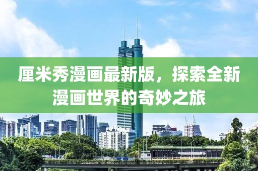 厘米秀漫画最新版，探索全新漫画世界的奇妙之旅