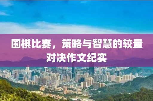 围棋比赛，策略与智慧的较量对决作文纪实