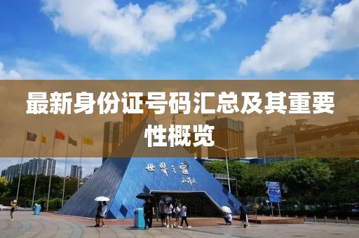 最新身份证号码汇总及其重要性概览