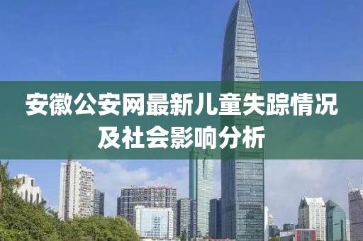 安徽公安网最新儿童失踪情况及社会影响分析