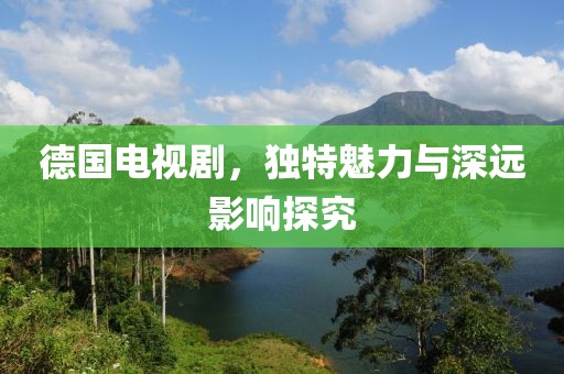 德国电视剧，独特魅力与深远影响探究