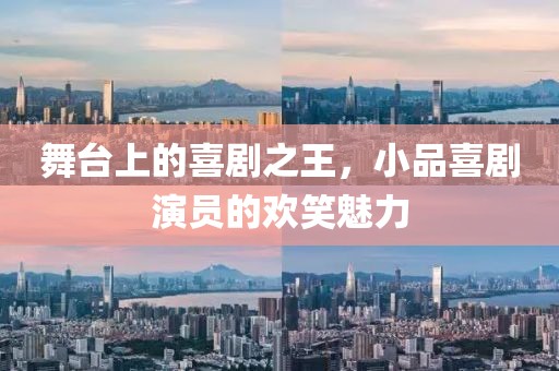 舞台上的喜剧之王，小品喜剧演员的欢笑魅力