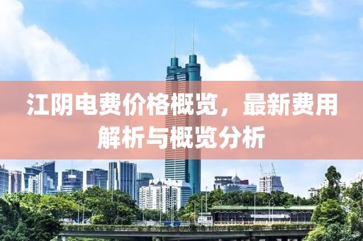 江阴电费价格概览，最新费用解析与概览分析