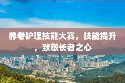 养老护理技能大赛，技能提升，致敬长者之心