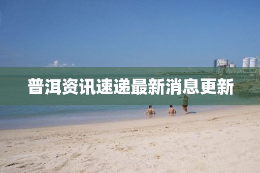 普洱资讯速递最新消息更新