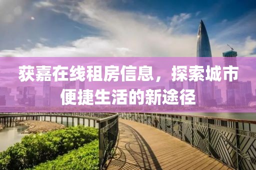 获嘉在线租房信息，探索城市便捷生活的新途径