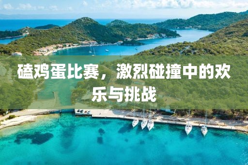 磕鸡蛋比赛，激烈碰撞中的欢乐与挑战