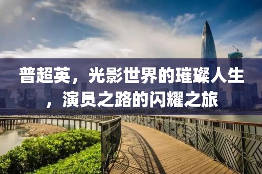 普超英，光影世界的璀璨人生，演员之路的闪耀之旅