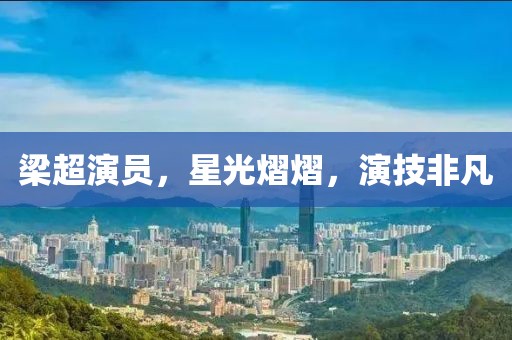 梁超演员，星光熠熠，演技非凡