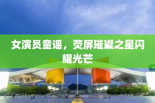 女演员童谣，荧屏璀璨之星闪耀光芒