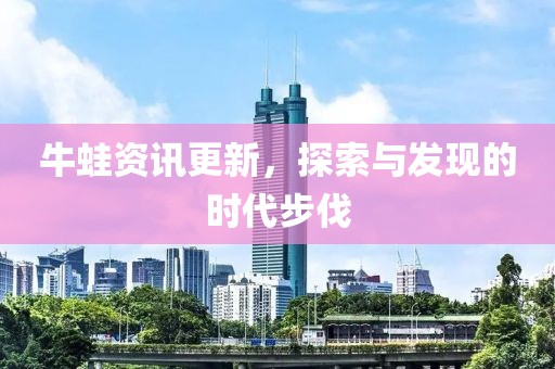 牛蛙资讯更新，探索与发现的时代步伐