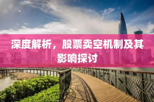 深度解析，股票卖空机制及其影响探讨