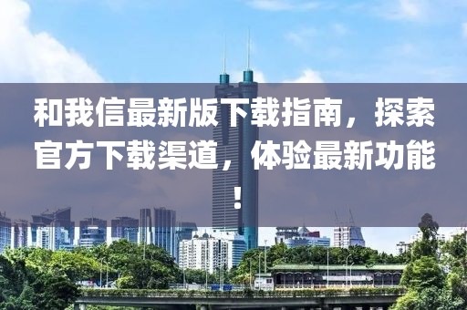 和我信最新版下载指南，探索官方下载渠道，体验最新功能！