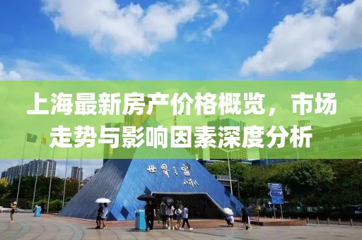 上海最新房产价格概览，市场走势与影响因素深度分析